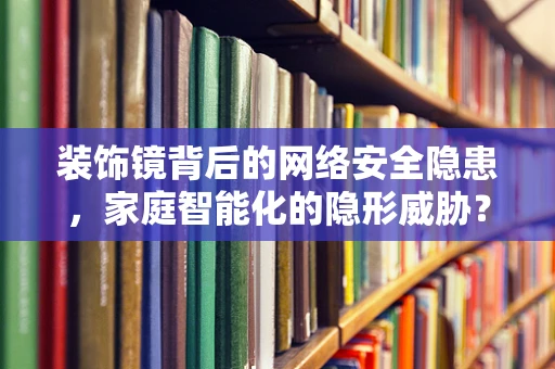 装饰镜背后的网络安全隐患，家庭智能化的隐形威胁？