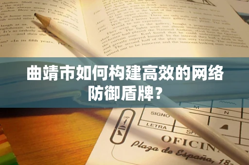 曲靖市如何构建高效的网络防御盾牌？