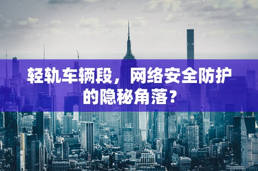 轻轨车辆段，网络安全防护的隐秘角落？