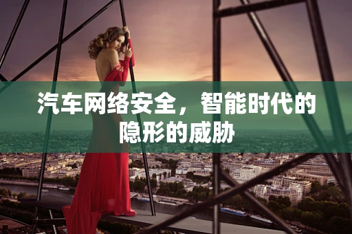 汽车网络安全，智能时代的隐形的威胁