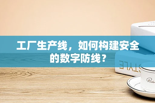 工厂生产线，如何构建安全的数字防线？