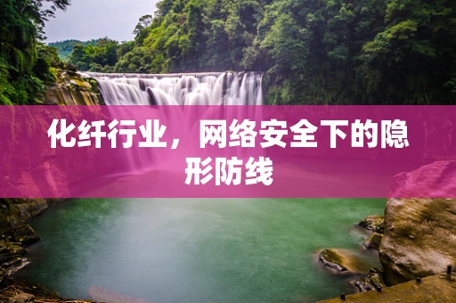 化纤行业，网络安全下的隐形防线