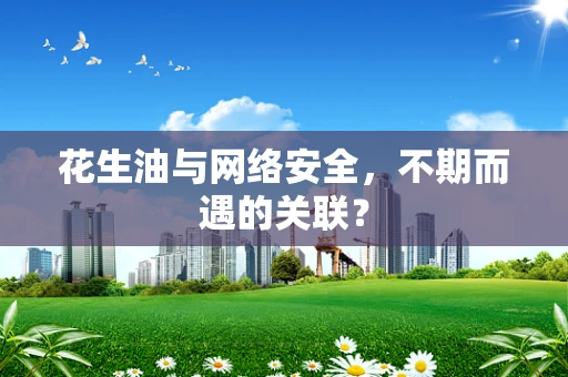 花生油与网络安全，不期而遇的关联？