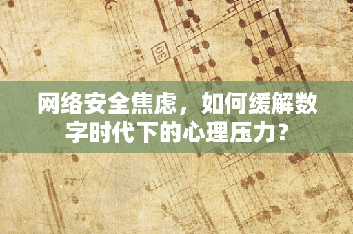 网络安全焦虑，如何缓解数字时代下的心理压力？