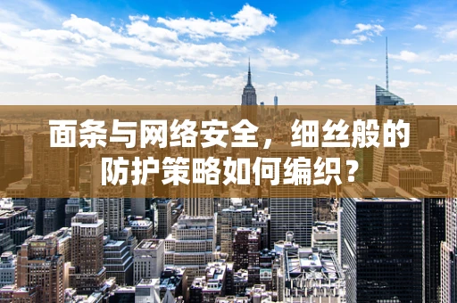 面条与网络安全，细丝般的防护策略如何编织？