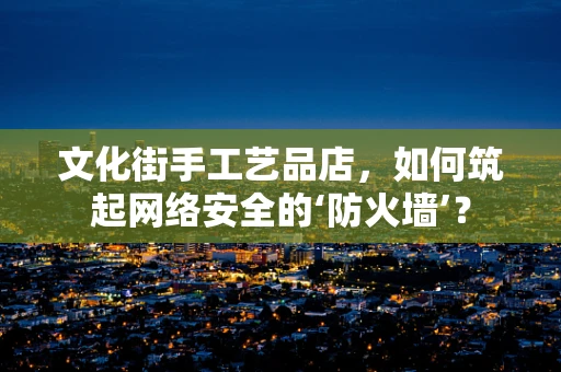 文化街手工艺品店，如何筑起网络安全的‘防火墙’？