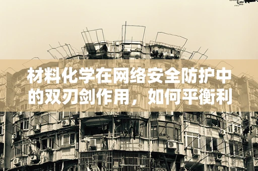 材料化学在网络安全防护中的双刃剑作用，如何平衡利用与风险控制？