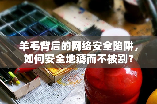 羊毛背后的网络安全陷阱，如何安全地薅而不被割？
