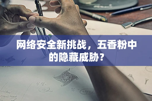 网络安全新挑战，五香粉中的隐藏威胁？