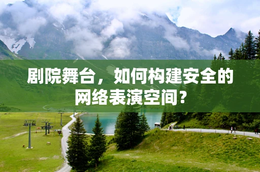 剧院舞台，如何构建安全的网络表演空间？