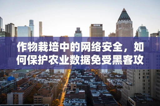 作物栽培中的网络安全，如何保护农业数据免受黑客攻击？