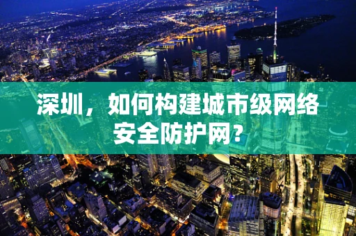 深圳，如何构建城市级网络安全防护网？