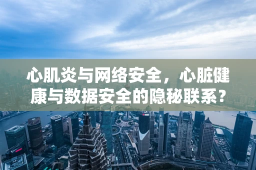 心肌炎与网络安全，心脏健康与数据安全的隐秘联系？
