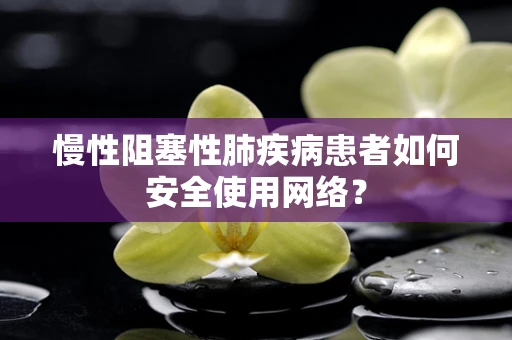 慢性阻塞性肺疾病患者如何安全使用网络？