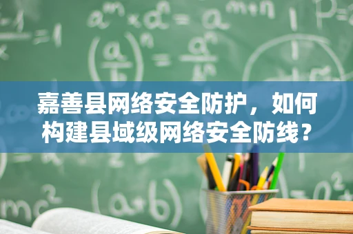 嘉善县网络安全防护，如何构建县域级网络安全防线？