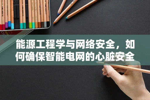 能源工程学与网络安全，如何确保智能电网的心脏安全跳动？