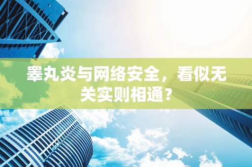 睾丸炎与网络安全，看似无关实则相通？