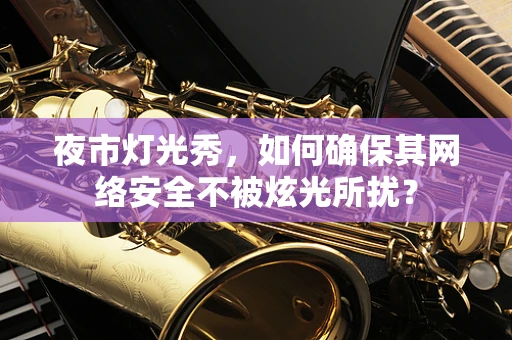 夜市灯光秀，如何确保其网络安全不被炫光所扰？