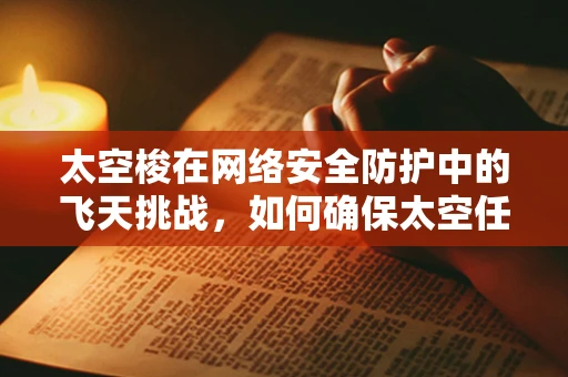 太空梭在网络安全防护中的飞天挑战，如何确保太空任务免受网络威胁？