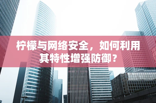 柠檬与网络安全，如何利用其特性增强防御？
