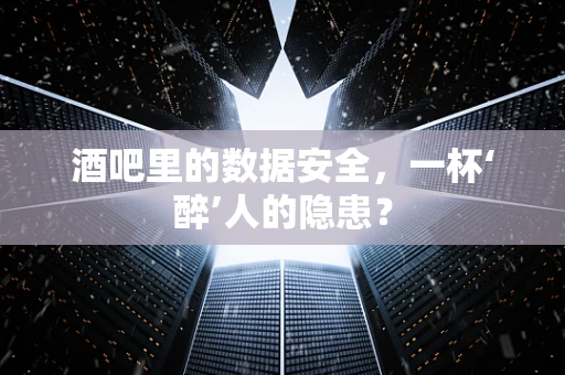 酒吧里的数据安全，一杯‘醉’人的隐患？