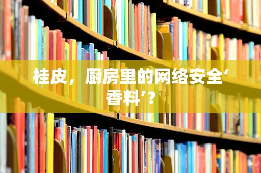 桂皮，厨房里的网络安全‘香料’？
