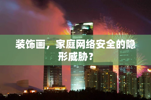 装饰画，家庭网络安全的隐形威胁？