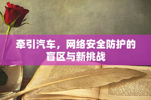 牵引汽车，网络安全防护的盲区与新挑战