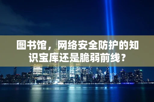 图书馆，网络安全防护的知识宝库还是脆弱前线？