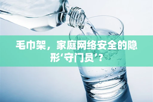 毛巾架，家庭网络安全的隐形‘守门员’？