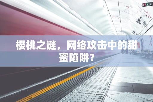樱桃之谜，网络攻击中的甜蜜陷阱？