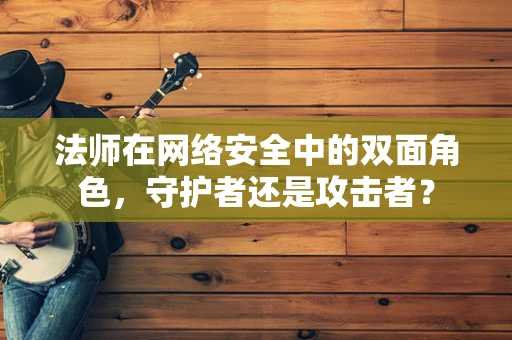 法师在网络安全中的双面角色，守护者还是攻击者？