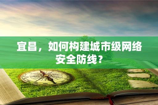 宜昌，如何构建城市级网络安全防线？