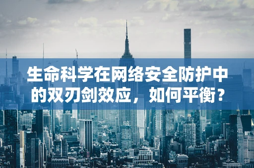 生命科学在网络安全防护中的双刃剑效应，如何平衡？