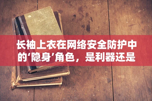 长袖上衣在网络安全防护中的‘隐身’角色，是利器还是陷阱？