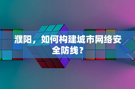濮阳，如何构建城市网络安全防线？