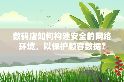 数码店如何构建安全的网络环境，以保护顾客数据？