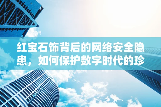 红宝石饰背后的网络安全隐患，如何保护数字时代的珍贵宝石？