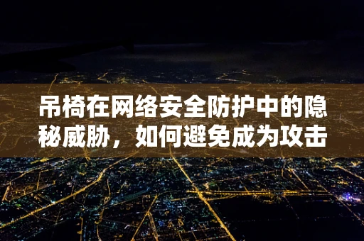 吊椅在网络安全防护中的隐秘威胁，如何避免成为攻击的舒适区？