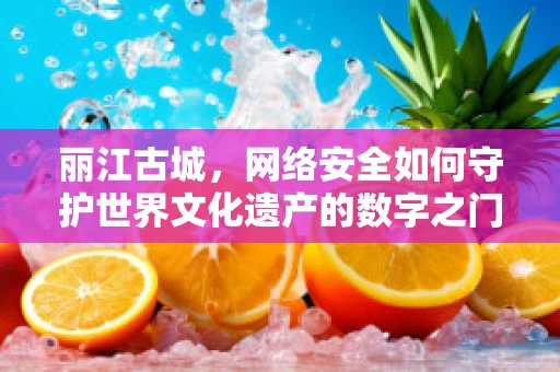 丽江古城，网络安全如何守护世界文化遗产的数字之门？