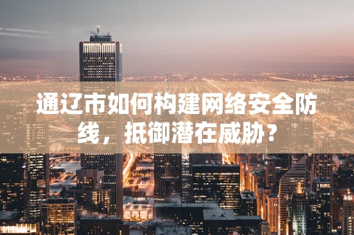 通辽市如何构建网络安全防线，抵御潜在威胁？