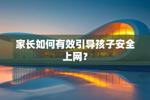 家长如何有效引导孩子安全上网？