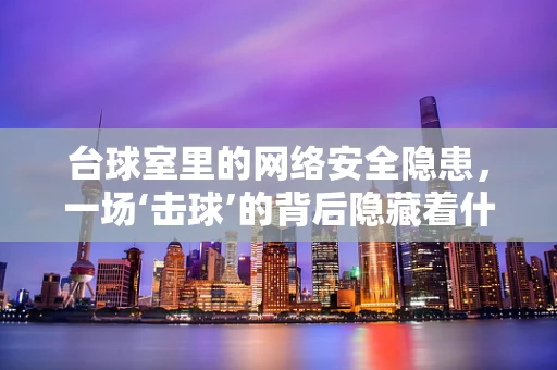 台球室里的网络安全隐患，一场‘击球’的背后隐藏着什么？
