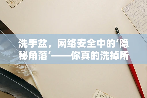 洗手盆，网络安全中的‘隐秘角落’——你真的洗掉所有‘病毒’了吗？