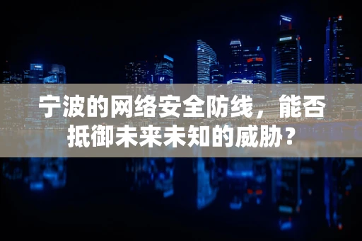 宁波的网络安全防线，能否抵御未来未知的威胁？