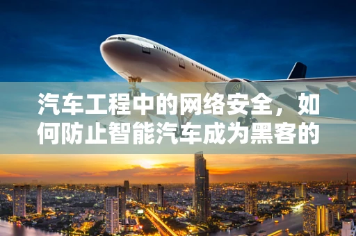 汽车工程中的网络安全，如何防止智能汽车成为黑客的软肋？