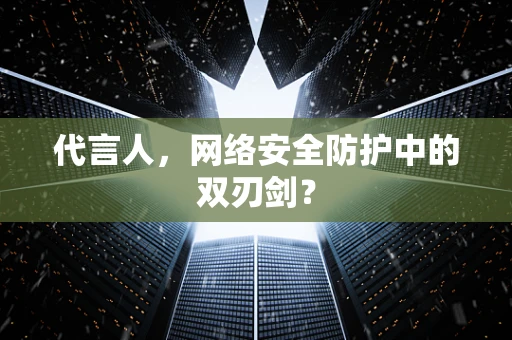 代言人，网络安全防护中的双刃剑？