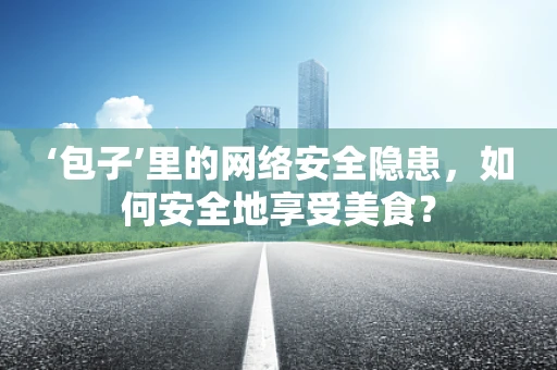 ‘包子’里的网络安全隐患，如何安全地享受美食？