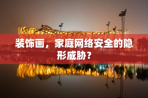 装饰画，家庭网络安全的隐形威胁？