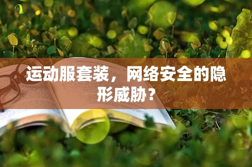 运动服套装，网络安全的隐形威胁？